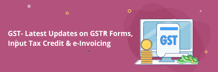 GST Updates on GSTR Forms, ITC & e Invoicing under GST